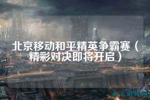 北京移动和平精英争霸赛（精彩对决即将开启）