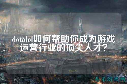 dotalol如何帮助你成为游戏运营行业的顶尖人才？