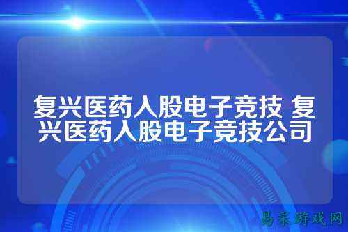 复兴医药入股电子竞技 复兴医药入股电子竞技公司