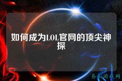 如何成为LOL官网的顶尖神探