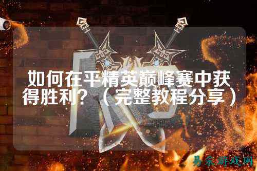 如何在平精英巅峰赛中获得胜利？（完整教程分享）