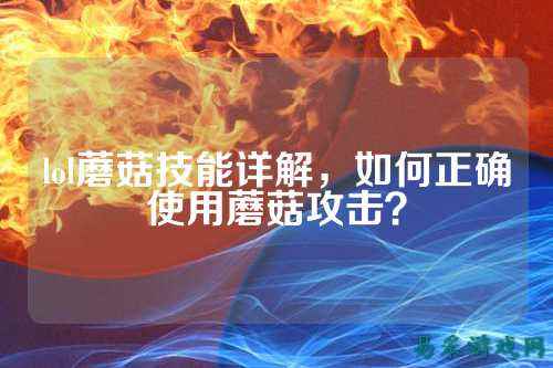 lol蘑菇技能详解，如何正确使用蘑菇攻击？