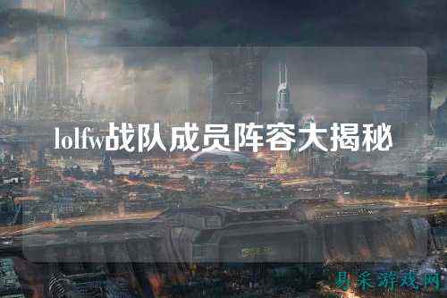 lolfw战队成员阵容大揭秘