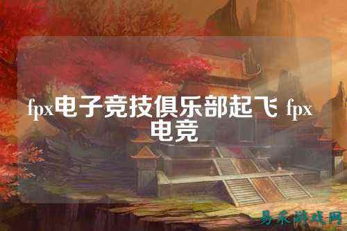 fpx电子竞技俱乐部起飞 fpx 电竞