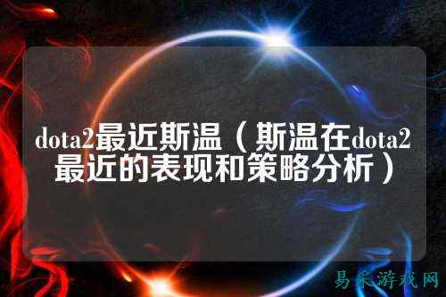dota2最近斯温（斯温在dota2最近的表现和策略分析）