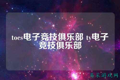 toes电子竞技俱乐部 ty电子竞技俱乐部