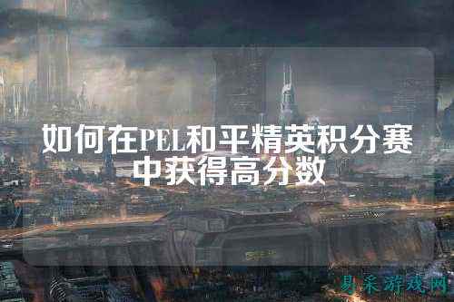 如何在PEL和平精英积分赛中获得高分数