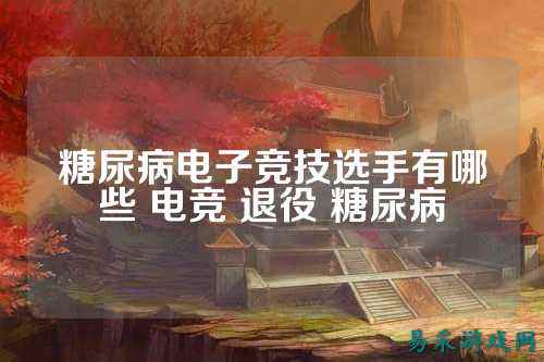 糖尿病电子竞技选手有哪些 电竞 退役 糖尿病