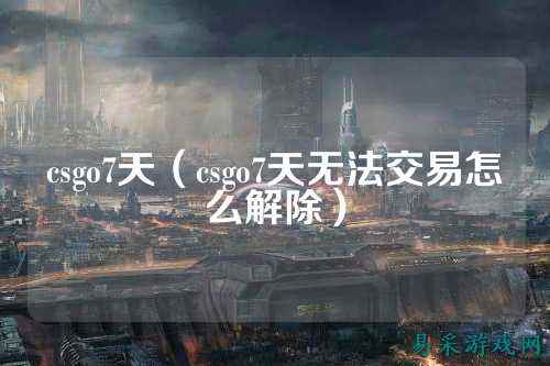 csgo7天（csgo7天无法交易怎么解除）