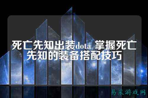死亡先知出装dota 掌握死亡先知的装备搭配技巧