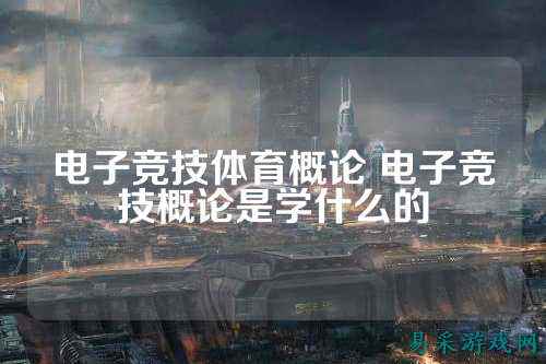 电子竞技体育概论 电子竞技概论是学什么的