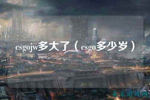 csgojw多大了（csgo多少岁）
