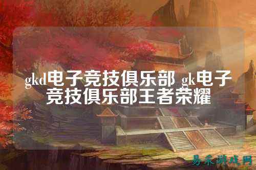 gkd电子竞技俱乐部 gk电子竞技俱乐部王者荣耀