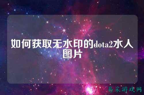 如何获取无水印的dota2水人图片