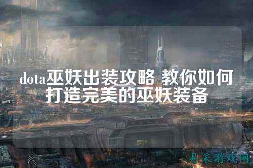 dota巫妖出装攻略 教你如何打造完美的巫妖装备