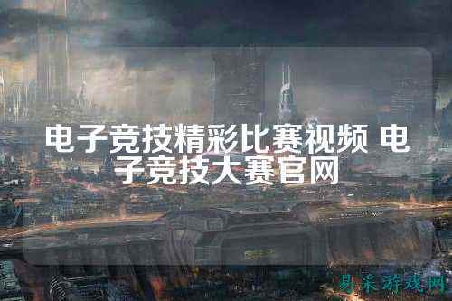 电子竞技精彩比赛视频 电子竞技大赛官网