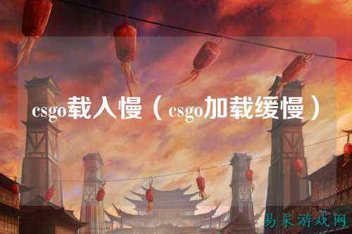 csgo载入慢（csgo加载缓慢）