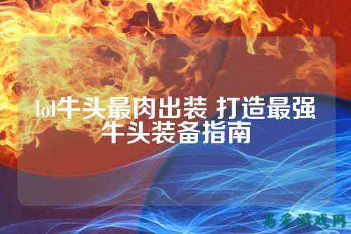 lol牛头最肉出装 打造最强牛头装备指南