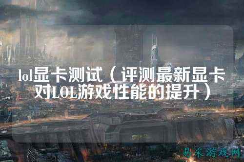 lol显卡测试（评测最新显卡对LOL游戏性能的提升）