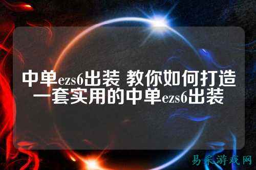 中单ezs6出装 教你如何打造一套实用的中单ezs6出装
