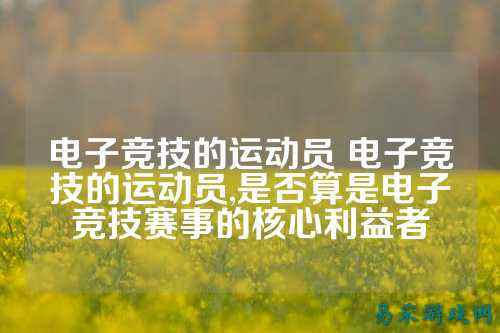 电子竞技的运动员 电子竞技的运动员,是否算是电子竞技赛事的核心利益者