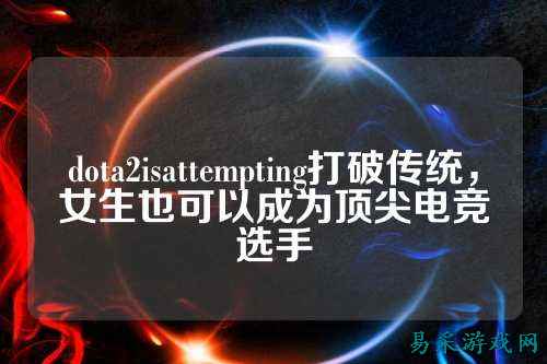 dota2isattempting打破传统，女生也可以成为顶尖电竞选手