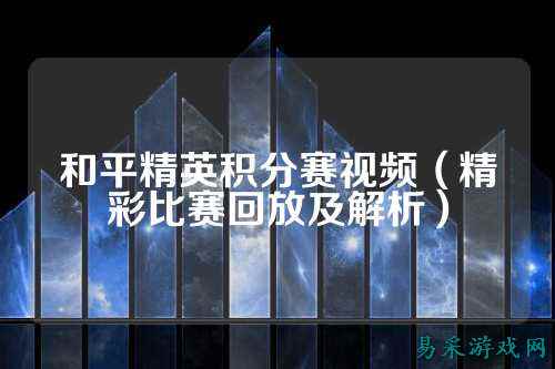 和平精英积分赛视频（精彩比赛回放及解析）