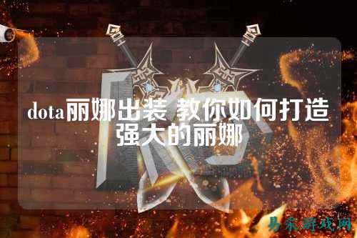 dota丽娜出装 教你如何打造强大的丽娜