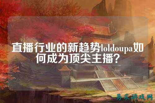 直播行业的新趋势loldoupa如何成为顶尖主播？