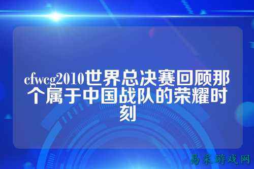cfwcg2010世界总决赛回顾那个属于中国战队的荣耀时刻