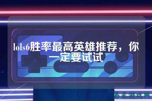 lols6胜率最高英雄推荐，你一定要试试