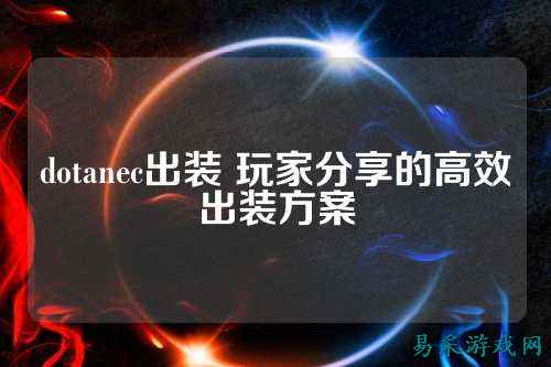 dotanec出装 玩家分享的高效出装方案