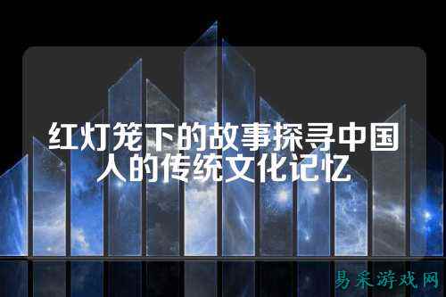 红灯笼下的故事探寻中国人的传统文化记忆