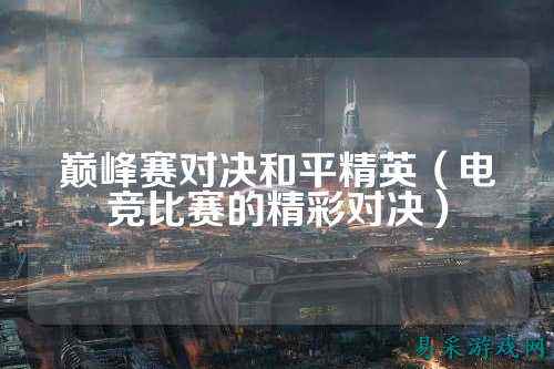 巅峰赛对决和平精英（电竞比赛的精彩对决）