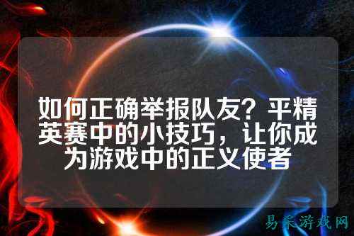 如何正确举报队友？平精英赛中的小技巧，让你成为游戏中的正义使者