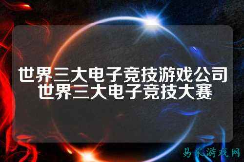世界三大电子竞技游戏公司 世界三大电子竞技大赛