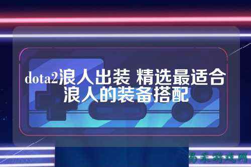 dota2浪人出装 精选最适合浪人的装备搭配