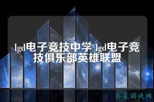 lgd电子竞技中学 lgd电子竞技俱乐部英雄联盟