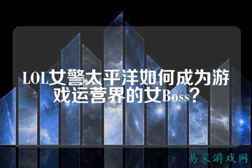 LOL女警太平洋如何成为游戏运营界的女Boss？