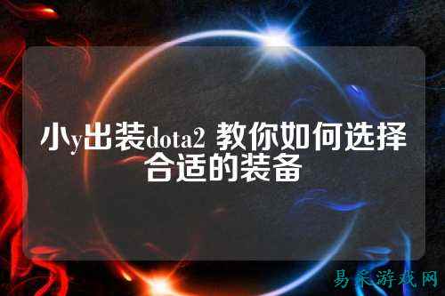 小y出装dota2 教你如何选择合适的装备