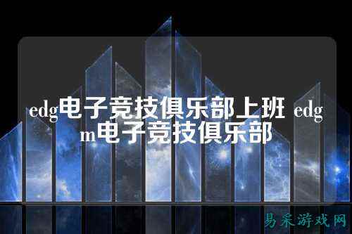 edg电子竞技俱乐部上班 edgm电子竞技俱乐部