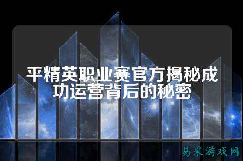 平精英职业赛官方揭秘成功运营背后的秘密