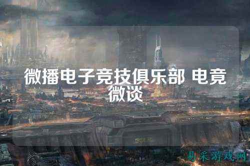 微播电子竞技俱乐部 电竟微谈