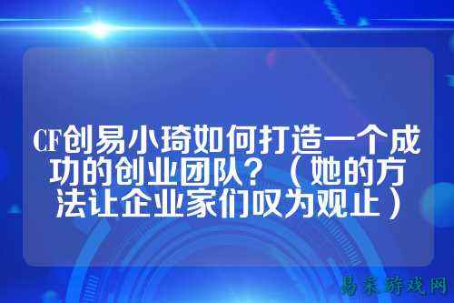CF创易小琦如何打造一个成功的创业团队?(她的方法让企业家们叹为观止)