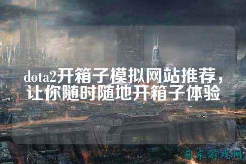 dota2开箱子模拟网站推荐,让你随时随地开箱子体验