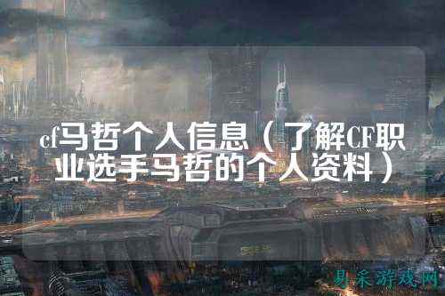 cf马哲个人信息(了解CF职业选手马哲的个人资料)