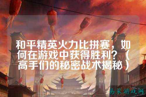 和平精英火力比拼赛,如何在游戏中获得胜利?(高手们的秘密战术揭秘)