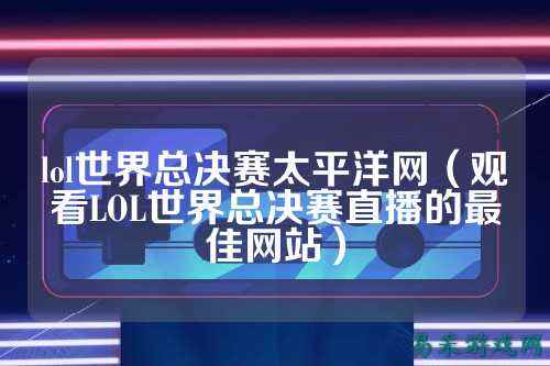 lol世界总决赛太平洋网(观看LOL世界总决赛直播的最佳网站)