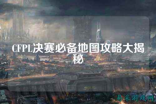 CFPL决赛必备地图攻略大揭秘