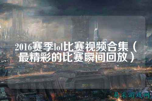 2016赛季lol比赛视频合集(最精彩的比赛瞬间回放)